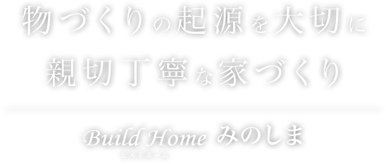 物づくりの起源を大切に親切丁寧な家づくり Build Home みのしまビルド　ホーム